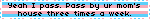 yeah I pass. Pass by ur mom's house three times a week.
